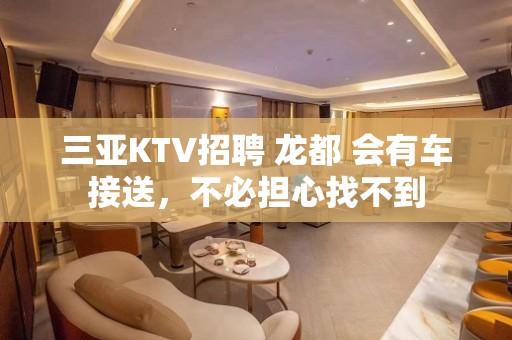 三亚KTV招聘 龙都 会有车接送，不必担心找不到