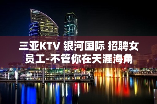 三亚KTV 银河国际 招聘女员工-不管你在天涯海角