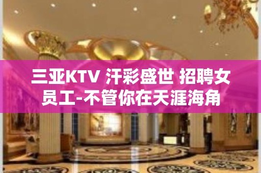 三亚KTV 汗彩盛世 招聘女员工-不管你在天涯海角