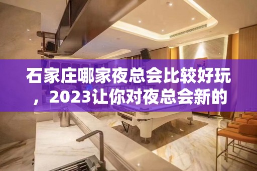 石家庄哪家夜总会比较好玩，2023让你对夜总会新的认识