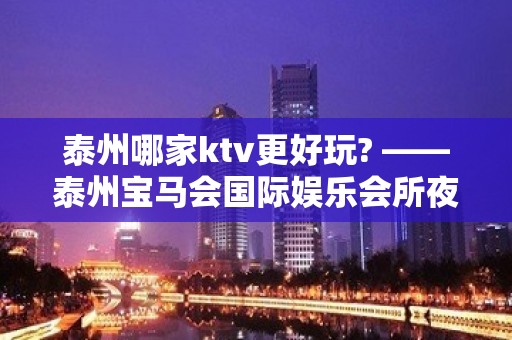 泰州哪家ktv更好玩? ——泰州宝马会国际娱乐会所夜总会