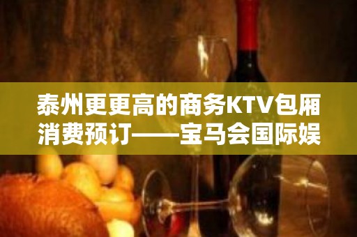 泰州更更高的商务KTV包厢消费预订——宝马会国际娱乐会所