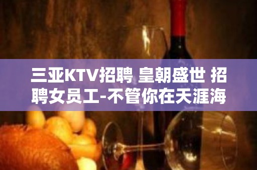 三亚KTV招聘 皇朝盛世 招聘女员工-不管你在天涯海角