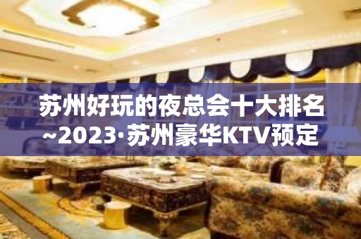 苏州好玩的夜总会十大排名~2023·苏州豪华KTV预定