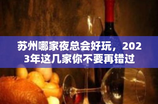 苏州哪家夜总会好玩，2023年这几家你不要再错过