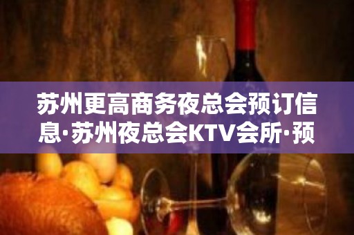 苏州更高商务夜总会预订信息·苏州夜总会KTV会所·预订即送酒水