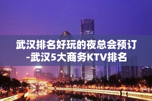 武汉排名好玩的夜总会预订-武汉5大商务KTV排名