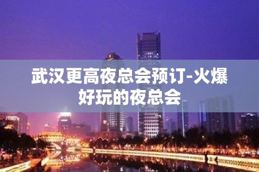 武汉更高夜总会预订-火爆好玩的夜总会