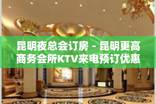 昆明夜总会订房－昆明更高商务会所KTV来电预订优惠多！