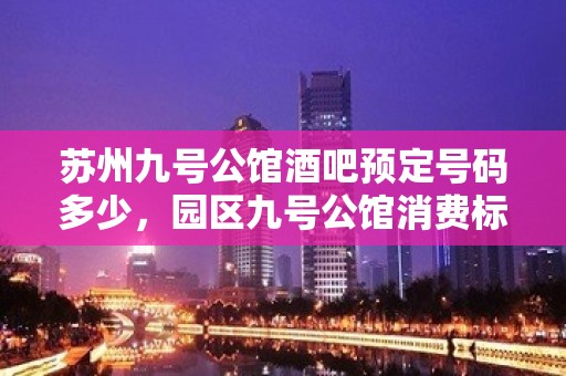 苏州九号公馆酒吧预定号码多少，园区九号公馆消费标准？