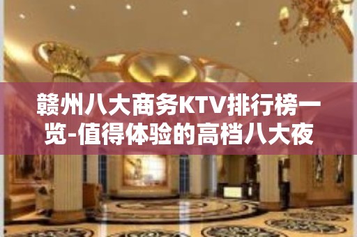 赣州八大商务KTV排行榜一览-值得体验的高档八大夜总会