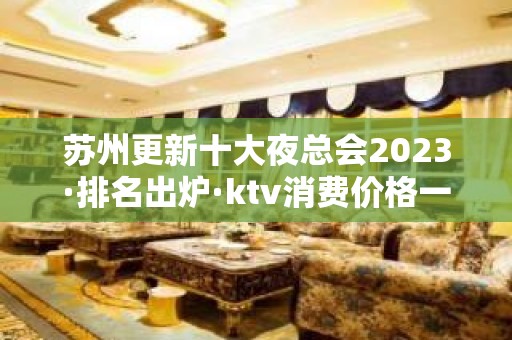 苏州更新十大夜总会2023·排名出炉·ktv消费价格一览