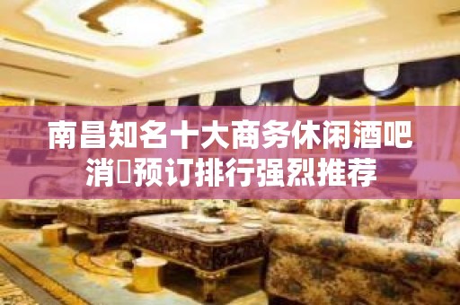 南昌知名十大商务休闲酒吧消費预订排行强烈推荐