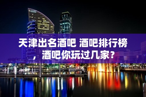 天津出名酒吧 酒吧排行榜，酒吧你玩过几家？