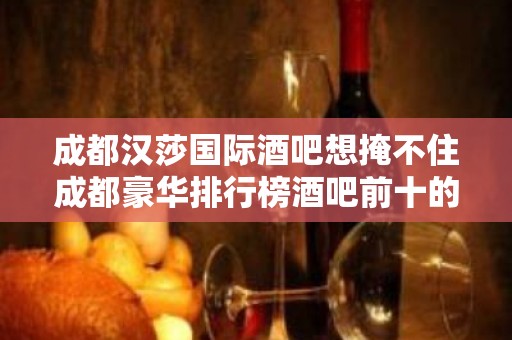 成都汉莎国际酒吧想掩不住成都豪华排行榜酒吧前十的门店