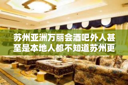 苏州亚洲万丽会酒吧外人甚至是本地人都不知道苏州更高酒吧