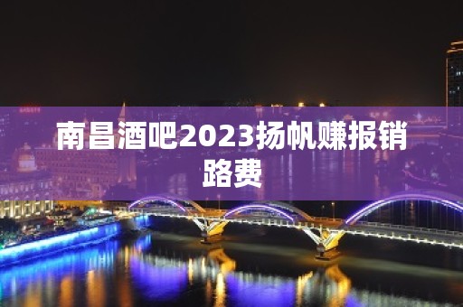 南昌酒吧2023扬帆赚报销路费