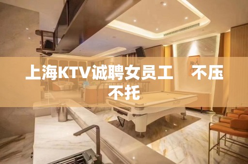 上海KTV诚聘女员工    不压不托