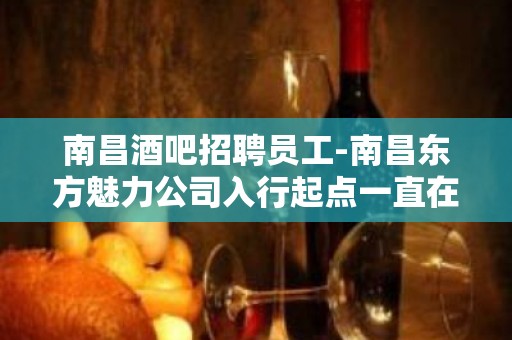 南昌酒吧招聘员工-南昌东方魅力公司入行起点一直在满房