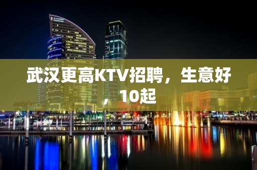 武汉更高KTV招聘，生意好，10起