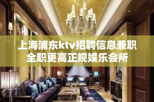 上海浦东ktv招聘信息兼职全职更高正规娱乐会所