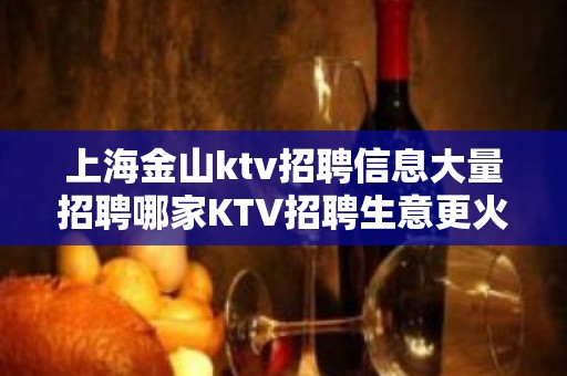 上海金山ktv招聘信息大量招聘哪家KTV招聘生意更火