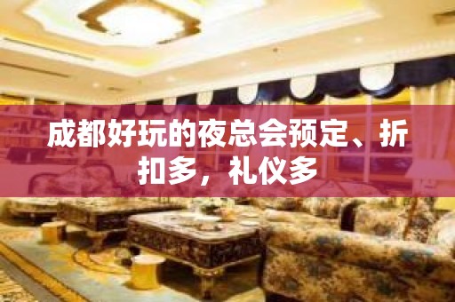 成都好玩的夜总会预定、折扣多，礼仪多