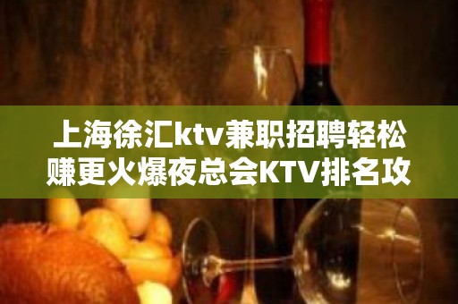 上海徐汇ktv兼职招聘轻松赚更火爆夜总会KTV排名攻略