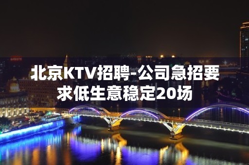 北京KTV招聘-公司急招要求低生意稳定20场