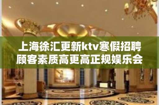 上海徐汇更新ktv寒假招聘顾客素质高更高正规娱乐会所