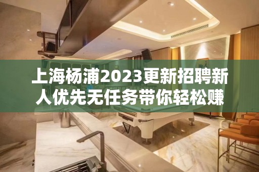 上海杨浦2023更新招聘新人优先无任务带你轻松赚