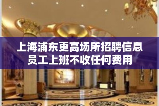 上海浦东更高场所招聘信息员工上班不收任何费用