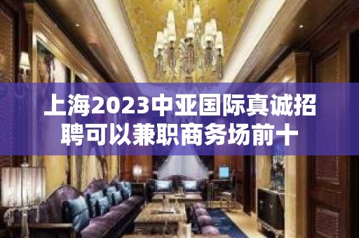 上海2023中亚国际真诚招聘可以兼职商务场前十