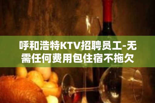 呼和浩特KTV招聘员工-无需任何费用包住宿不拖欠