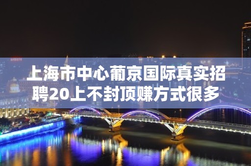 上海市中心葡京国际真实招聘20上不封顶赚方式很多