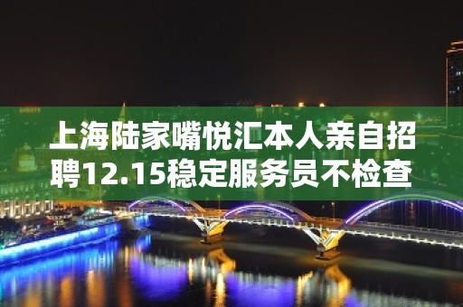 上海陆家嘴悦汇本人亲自招聘12.15稳定服务员不检查的地方