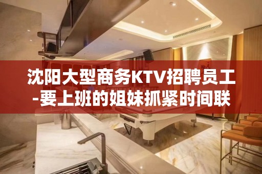 沈阳大型商务KTV招聘员工-要上班的姐妹抓紧时间联系我