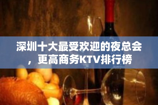 深圳十大最受欢迎的夜总会，更高商务KTV排行榜