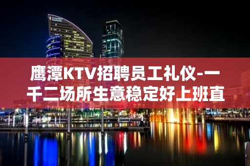 鹰潭KTV招聘员工礼仪-一千二场所生意稳定好上班直招