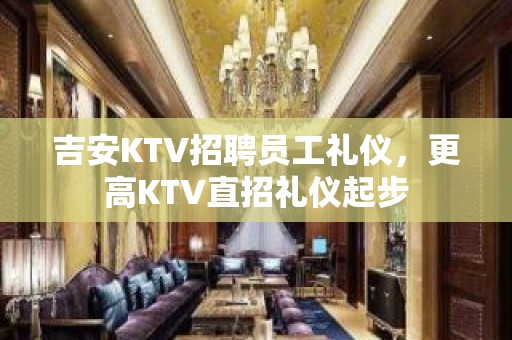 吉安KTV招聘员工礼仪，更高KTV直招礼仪起步