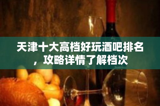 天津十大高档好玩酒吧排名，攻略详情了解档次