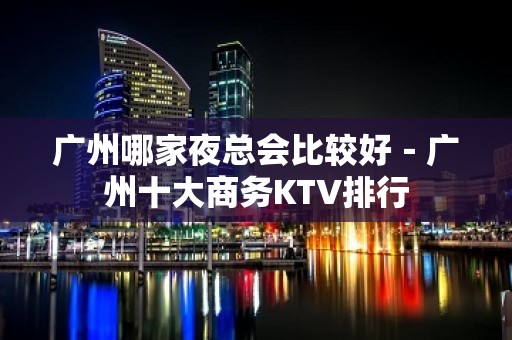 广州哪家夜总会比较好－广州十大商务KTV排行