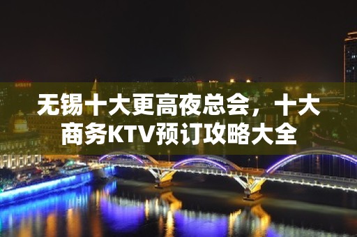 无锡十大更高夜总会，十大商务KTV预订攻略大全