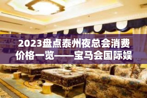 2023盘点泰州夜总会消费价格一览——宝马会国际娱乐会所