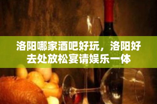 洛阳哪家酒吧好玩，洛阳好去处放松宴请娱乐一体