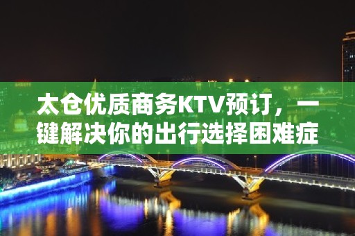 太仓优质商务KTV预订，一键解决你的出行选择困难症