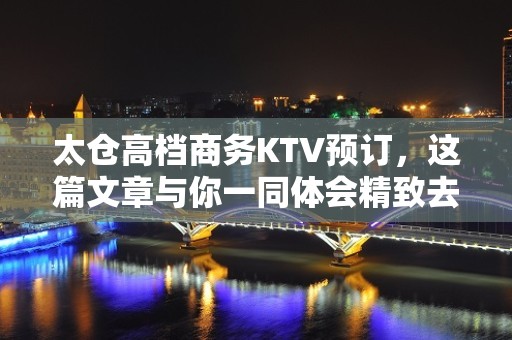 太仓高档商务KTV预订，这篇文章与你一同体会精致去处