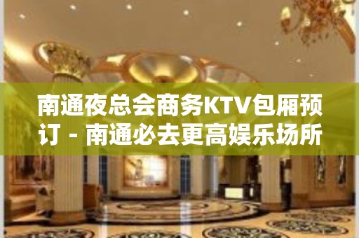 南通夜总会商务KTV包厢预订－南通必去更高娱乐场所