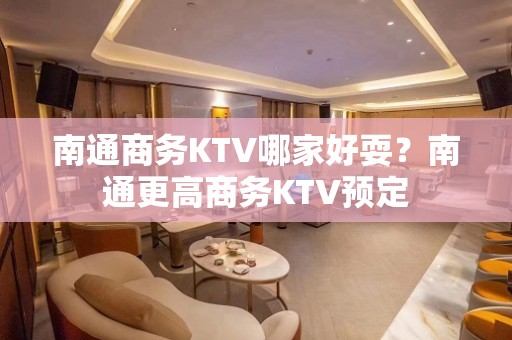 南通商务KTV哪家好耍？南通更高商务KTV预定