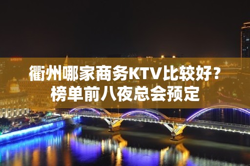 衢州哪家商务KTV比较好？榜单前八夜总会预定